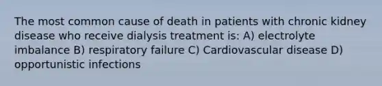 The most common cause of death in patients with chronic kidney disease who receive dialysis treatment is: A) electrolyte imbalance B) respiratory failure C) Cardiovascular disease D) opportunistic infections