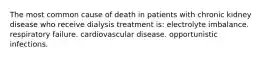 The most common cause of death in patients with chronic kidney disease who receive dialysis treatment is: electrolyte imbalance. respiratory failure. cardiovascular disease. opportunistic infections.