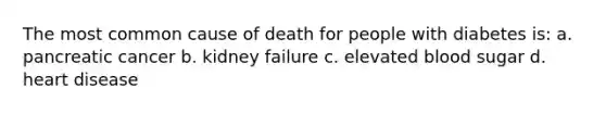 The most common cause of death for people with diabetes is: a. pancreatic cancer b. kidney failure c. elevated blood sugar d. heart disease