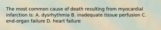 The most common cause of death resulting from myocardial infarction is: A. dysrhythmia B. inadequate tissue perfusion C. end-organ failure D. heart failure