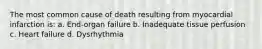 The most common cause of death resulting from myocardial infarction is: a. End-organ failure b. Inadequate tissue perfusion c. Heart failure d. Dysrhythmia