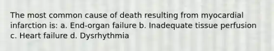 The most common cause of death resulting from myocardial infarction is: a. End-organ failure b. Inadequate tissue perfusion c. Heart failure d. Dysrhythmia