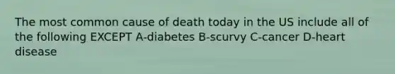 The most common cause of death today in the US include all of the following EXCEPT A-diabetes B-scurvy C-cancer D-heart disease