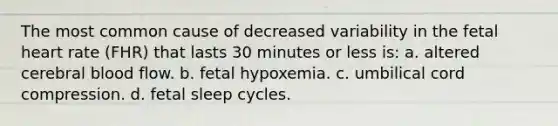 The most common cause of decreased variability in the fetal heart rate (FHR) that lasts 30 minutes or less is: a. altered cerebral blood flow. b. fetal hypoxemia. c. umbilical cord compression. d. fetal sleep cycles.