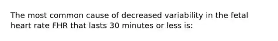 The most common cause of decreased variability in the fetal heart rate FHR that lasts 30 minutes or less is: