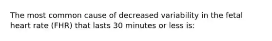 The most common cause of decreased variability in the fetal heart rate (FHR) that lasts 30 minutes or less is: