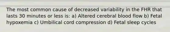 The most common cause of decreased variability in the FHR that lasts 30 minutes or less is: a) Altered cerebral blood flow b) Fetal hypoxemia c) Umbilical cord compression d) Fetal sleep cycles