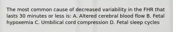 The most common cause of decreased variability in the FHR that lasts 30 minutes or less is: A. Altered cerebral blood flow B. Fetal hypoxemia C. Umbilical cord compression D. Fetal sleep cycles