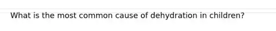 What is the most common cause of dehydration in children?