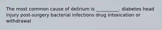 The most common cause of delirium is __________. diabetes head injury post-surgery bacterial infections drug intoxication or withdrawal