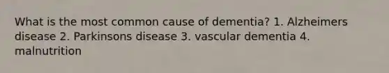 What is the most common cause of dementia? 1. Alzheimers disease 2. Parkinsons disease 3. vascular dementia 4. malnutrition