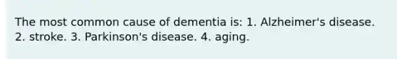 The most common cause of dementia is: 1. Alzheimer's disease. 2. stroke. 3. Parkinson's disease. 4. aging.