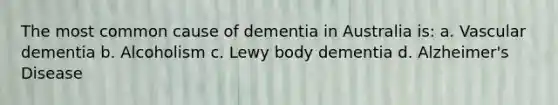 The most common cause of dementia in Australia is: a. Vascular dementia b. Alcoholism c. Lewy body dementia d. Alzheimer's Disease