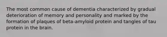 The most common cause of dementia characterized by gradual deterioration of memory and personality and marked by the formation of plaques of beta-amyloid protein and tangles of tau protein in the brain.