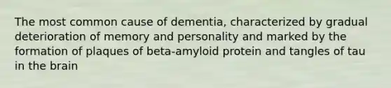 The most common cause of dementia, characterized by gradual deterioration of memory and personality and marked by the formation of plaques of beta-amyloid protein and tangles of tau in the brain