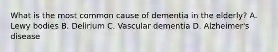 What is the most common cause of dementia in the elderly? A. Lewy bodies B. Delirium C. Vascular dementia D. Alzheimer's disease