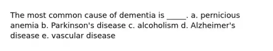 The most common cause of dementia is _____. a. pernicious anemia b. Parkinson's disease c. alcoholism d. Alzheimer's disease e. vascular disease