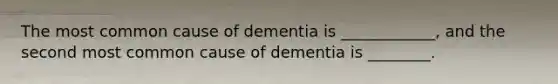 The most common cause of dementia is ____________, and the second most common cause of dementia is ________.