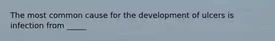 The most common cause for the development of ulcers is infection from _____