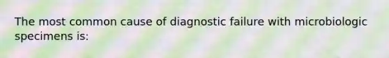 The most common cause of diagnostic failure with microbiologic specimens is: