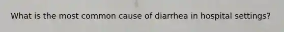 What is the most common cause of diarrhea in hospital settings?