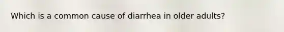 Which is a common cause of diarrhea in older adults?