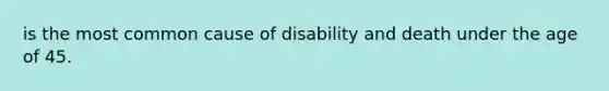 is the most common cause of disability and death under the age of 45.