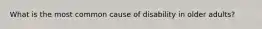 What is the most common cause of disability in older adults?