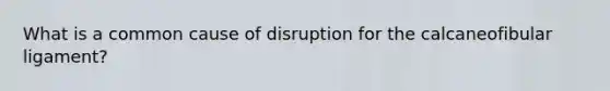 What is a common cause of disruption for the calcaneofibular ligament?