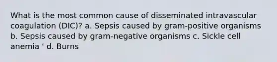 What is the most common cause of disseminated intravascular coagulation (DIC)? a. Sepsis caused by gram-positive organisms b. Sepsis caused by gram-negative organisms c. Sickle cell anemia ' d. Burns