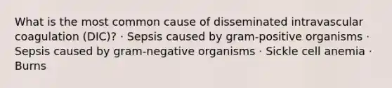 What is the most common cause of disseminated intravascular coagulation (DIC)? · Sepsis caused by gram-positive organisms · Sepsis caused by gram-negative organisms · Sickle cell anemia · Burns