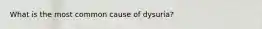 What is the most common cause of dysuria?