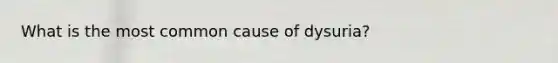 What is the most common cause of dysuria?