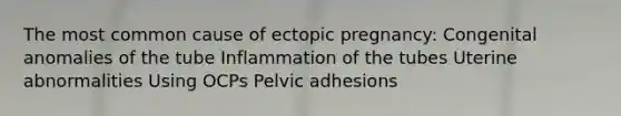 The most common cause of ectopic pregnancy: Congenital anomalies of the tube Inflammation of the tubes Uterine abnormalities Using OCPs Pelvic adhesions