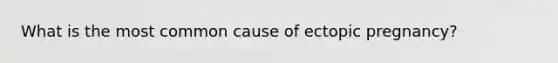 What is the most common cause of ectopic pregnancy?