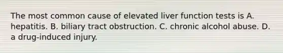 The most common cause of elevated liver function tests is A. hepatitis. B. biliary tract obstruction. C. chronic alcohol abuse. D. a drug-induced injury.