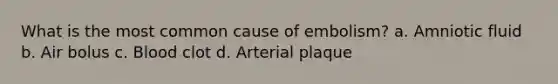 What is the most common cause of embolism? a. Amniotic fluid b. Air bolus c. Blood clot d. Arterial plaque