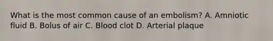 What is the most common cause of an embolism? A. Amniotic fluid B. Bolus of air C. Blood clot D. Arterial plaque