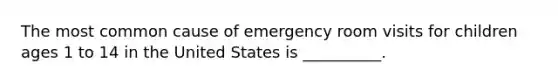 The most common cause of emergency room visits for children ages 1 to 14 in the United States is __________.