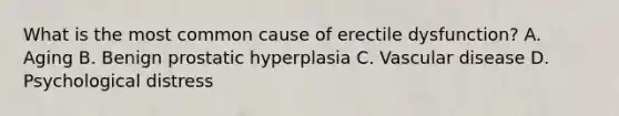 What is the most common cause of erectile dysfunction? A. Aging B. Benign prostatic hyperplasia C. Vascular disease D. Psychological distress