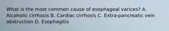 What is the most common cause of esophageal varices? A. Alcoholic cirrhosis B. Cardiac cirrhosis C. Extra-pancreatic vein obstruction D. Esophagitis