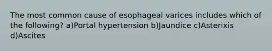 The most common cause of esophageal varices includes which of the following? a)Portal hypertension b)Jaundice c)Asterixis d)Ascites