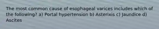 The most common cause of esophageal varices includes which of the following? a) Portal hypertension b) Asterixis c) Jaundice d) Ascites