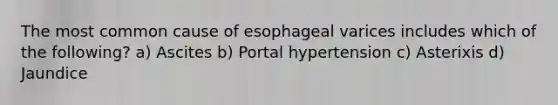 The most common cause of esophageal varices includes which of the following? a) Ascites b) Portal hypertension c) Asterixis d) Jaundice