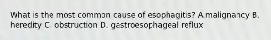 What is the most common cause of esophagitis? A.malignancy B. heredity C. obstruction D. gastroesophageal reflux