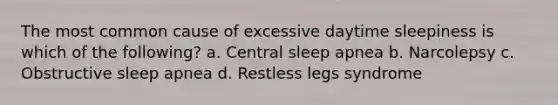 The most common cause of excessive daytime sleepiness is which of the following? a. Central sleep apnea b. Narcolepsy c. Obstructive sleep apnea d. Restless legs syndrome