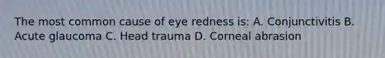 The most common cause of eye redness is: A. Conjunctivitis B. Acute glaucoma C. Head trauma D. Corneal abrasion