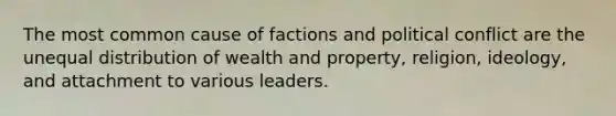 The most common cause of factions and political conflict are the unequal distribution of wealth and property, religion, ideology, and attachment to various leaders.