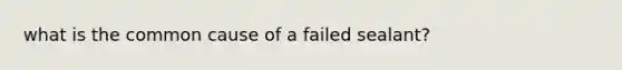 what is the common cause of a failed sealant?