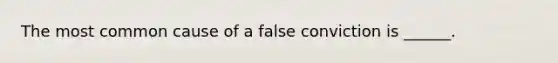 The most common cause of a false conviction is ______.